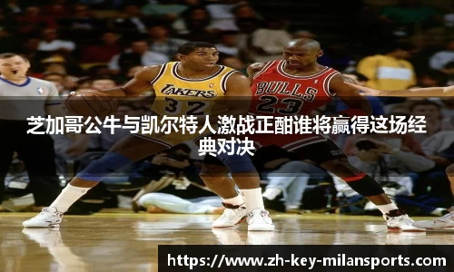 芝加哥公牛与凯尔特人激战正酣谁将赢得这场经典对决