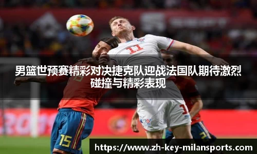 男篮世预赛精彩对决捷克队迎战法国队期待激烈碰撞与精彩表现