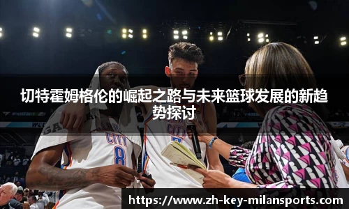 切特霍姆格伦的崛起之路与未来篮球发展的新趋势探讨