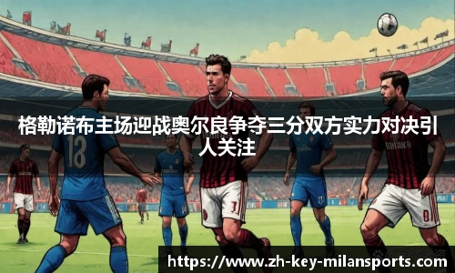格勒诺布主场迎战奥尔良争夺三分双方实力对决引人关注