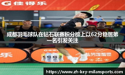 成都羽毛球队在钻石联赛积分榜上以62分稳居第一名引发关注