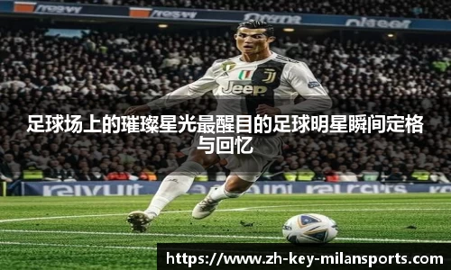 足球场上的璀璨星光最醒目的足球明星瞬间定格与回忆