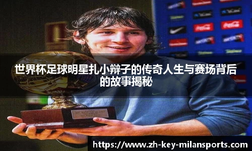 世界杯足球明星扎小辩子的传奇人生与赛场背后的故事揭秘